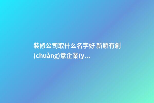 裝修公司取什么名字好 新穎有創(chuàng)意企業(yè)名稱,起名之家-第1張-公司起名-玄機(jī)派